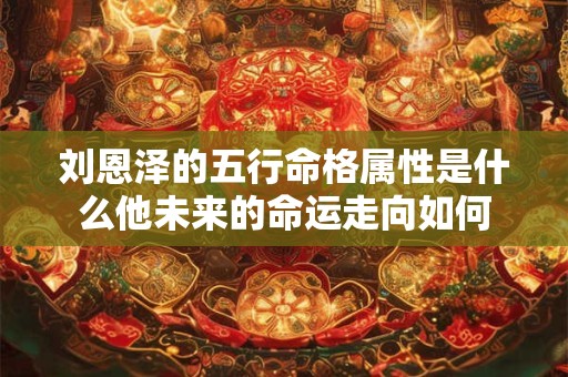 刘恩泽的五行命格属性是什么他未来的命运走向如何