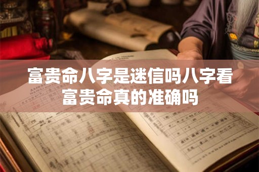 富贵命八字是迷信吗八字看富贵命真的准确吗