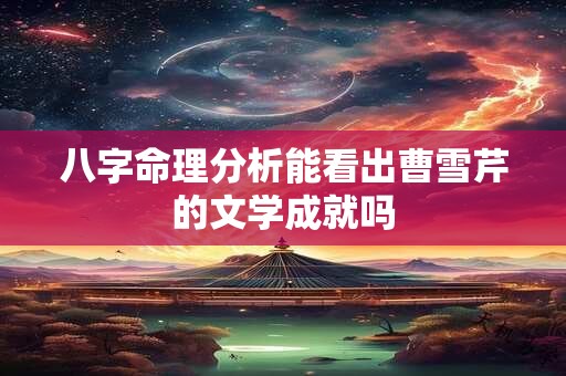 八字命理分析能看出曹雪芹的文学成就吗