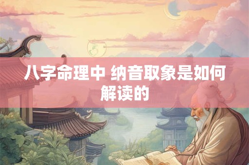 八字命理中 纳音取象是如何解读的