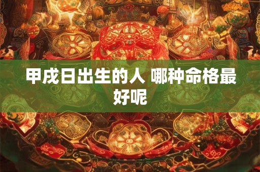 甲戌日出生的人 哪种命格最好呢