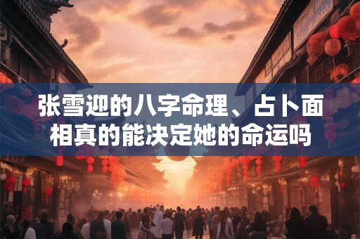 张雪迎的八字命理、占卜面相真的能决定她的命运吗