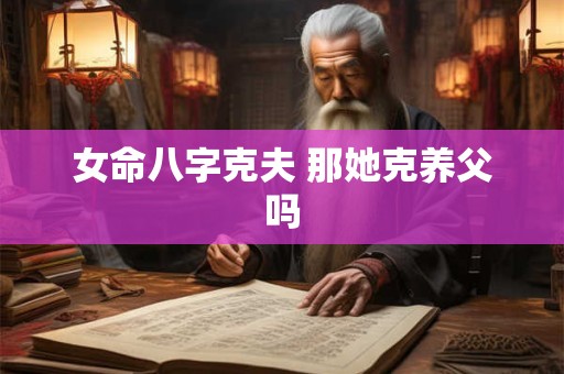 女命八字克夫 那她克养父吗