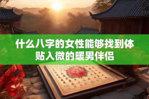什么八字的女性能够找到体贴入微的暖男伴侣