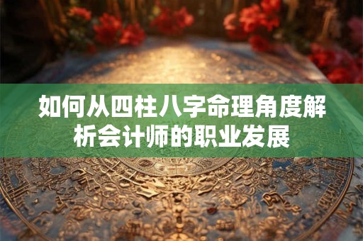 如何从四柱八字命理角度解析会计师的职业发展
