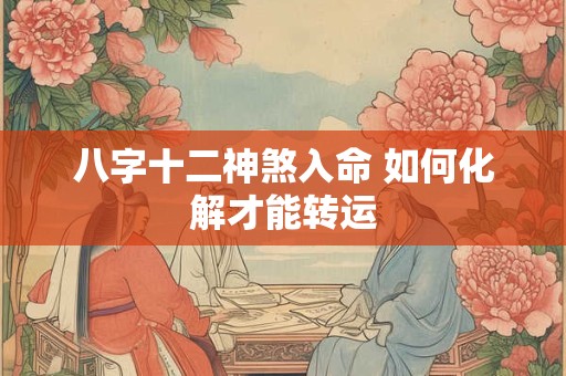 八字十二神煞入命 如何化解才能转运