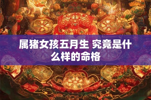 属猪女孩五月生 究竟是什么样的命格
