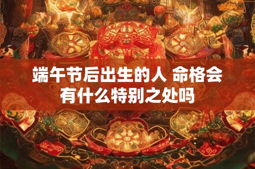 端午节后出生的人 命格会有什么特别之处吗