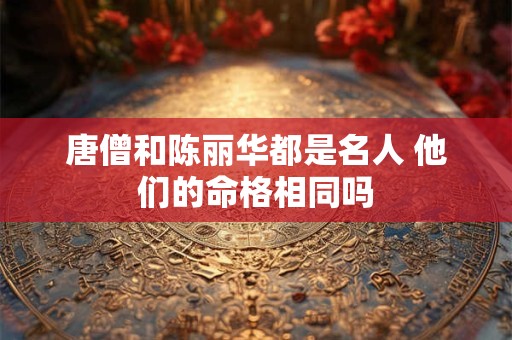 唐僧和陈丽华都是名人 他们的命格相同吗