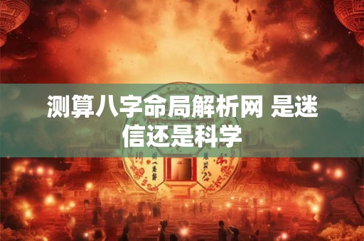 测算八字命局解析网 是迷信还是科学