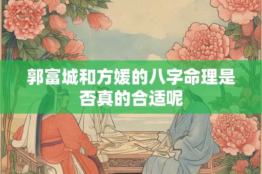 郭富城和方媛的八字命理是否真的合适呢