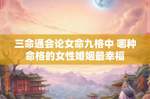 三命通会论女命九格中 哪种命格的女性婚姻最幸福