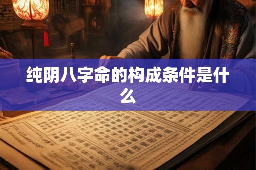 详细阅读:纯阴八字命的构成条件是什么 纯阴八字命的构成条件是什么