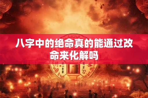 八字中的绝命真的能通过改命来化解吗