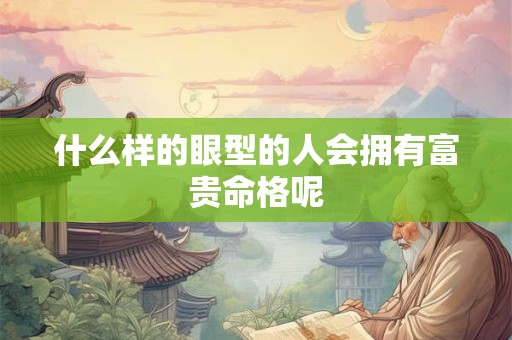 什么样的眼型的人会拥有富贵命格呢