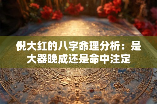 倪大红的八字命理分析：是大器晚成还是命中注定