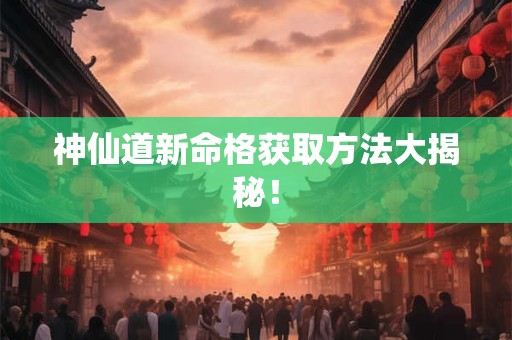 神仙道新命格获取方法大揭秘！