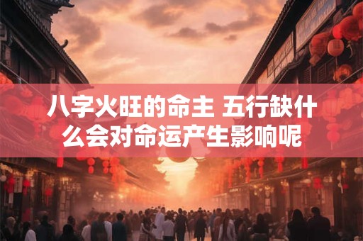 八字火旺的命主 五行缺什么会对命运产生影响呢