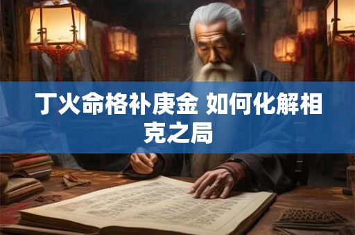 丁火命格补庚金 如何化解相克之局