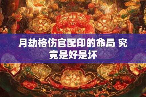 月劫格伤官配印的命局 究竟是好是坏