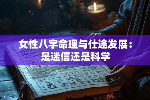 女性八字命理与仕途发展：是迷信还是科学