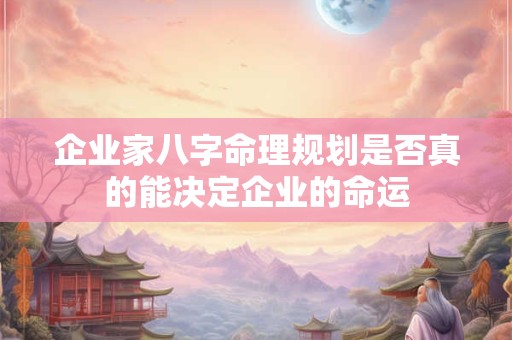 企业家八字命理规划是否真的能决定企业的命运