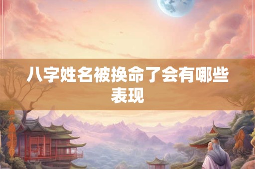 八字姓名被换命了会有哪些表现 八字姓名被换命了会有哪些表现