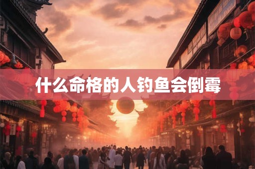 什么命格的人钓鱼会倒霉