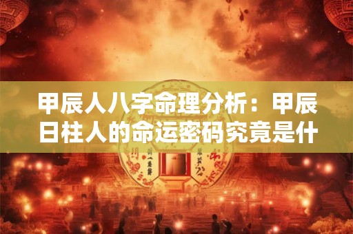 甲辰人八字命理分析：甲辰日柱人的命运密码究竟是什么