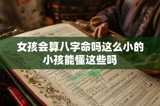 女孩会算八字命吗这么小的小孩能懂这些吗 女孩会算八字命吗这么小的小孩能懂这些吗