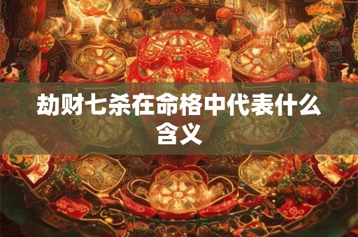 劫财七杀在命格中代表什么含义