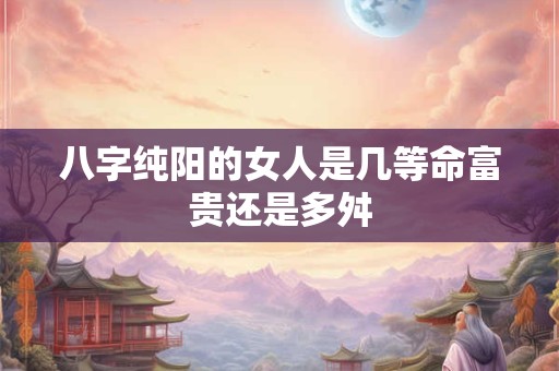 八字纯阳的女人是几等命富贵还是多舛