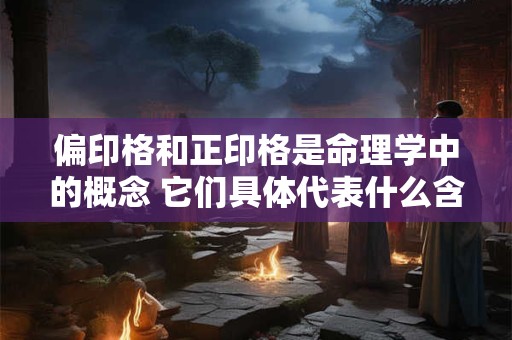 偏印格和正印格是命理学中的概念 它们具体代表什么含义呢