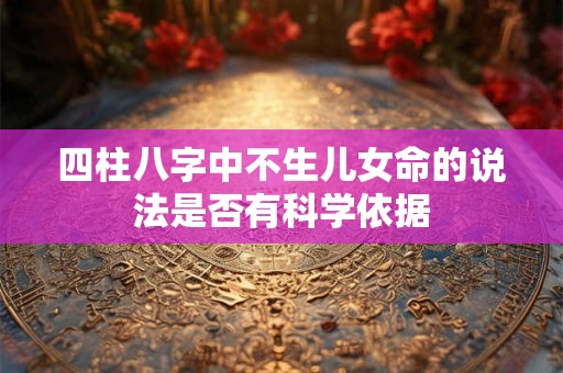 四柱八字中不生儿女命的说法是否有科学依据