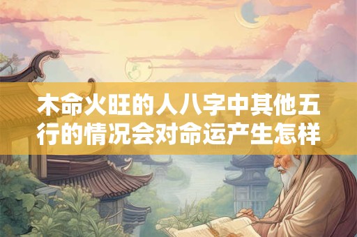 详细阅读:木命火旺的人八字中其他五行的情况会对命运产生怎样的影响呢 木命火旺的人八字中其他五行的情况会对命运产生怎样的影响呢