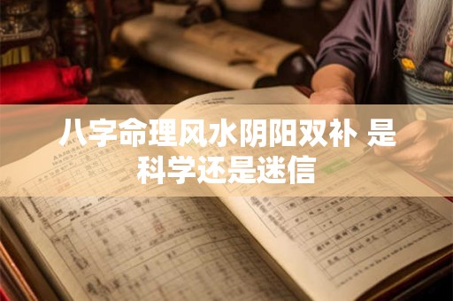 八字命理风水阴阳双补 是科学还是迷信 八字命理风水阴阳双补 是科学还是迷信
