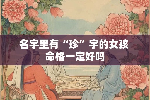 名字里有“珍”字的女孩 命格一定好吗 名字里有“珍”字的女孩 命格一定好吗