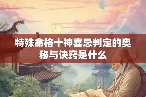 特殊命格十神喜忌判定的奥秘与诀窍是什么 特殊命格十神喜忌判定的奥秘与诀窍是什么