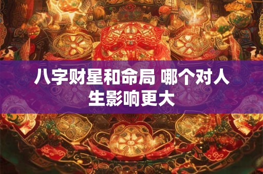 八字财星和命局 哪个对人生影响更大