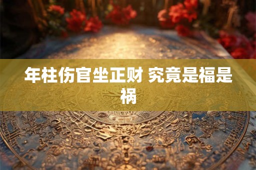 年柱伤官坐正财 究竟是福是祸