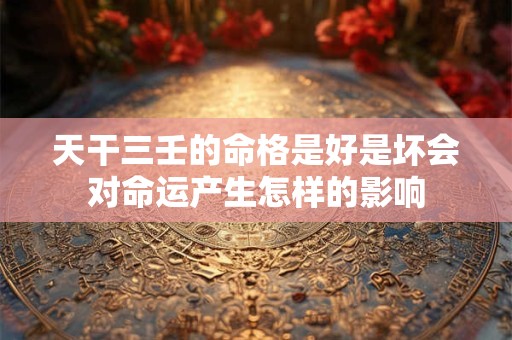 天干三壬的命格是好是坏会对命运产生怎样的影响