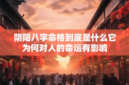 阴阳八字命格到底是什么它为何对人的命运有影响