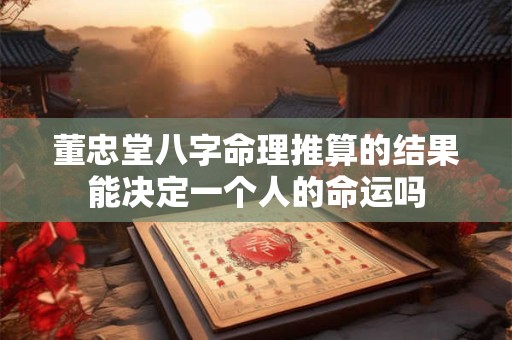 董忠堂八字命理推算的结果能决定一个人的命运吗