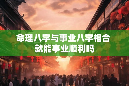 命理八字与事业八字相合 就能事业顺利吗
