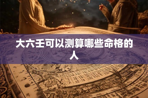 大六壬可以测算哪些命格的人