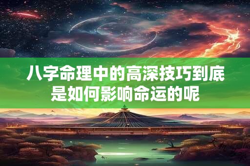 八字命理中的高深技巧到底是如何影响命运的呢