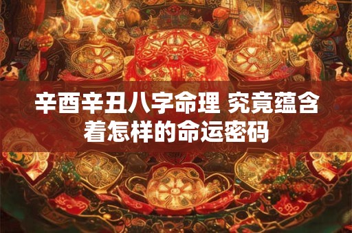 辛酉辛丑八字命理 究竟蕴含着怎样的命运密码