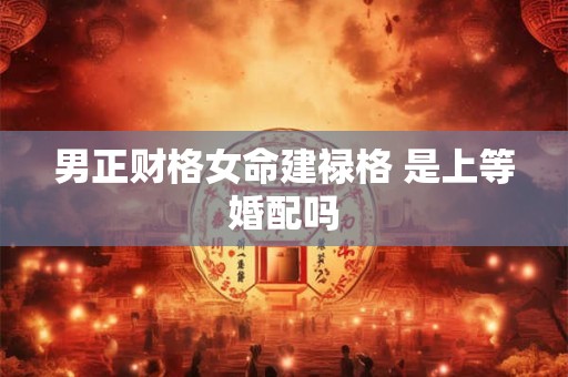 男正财格女命建禄格 是上等婚配吗