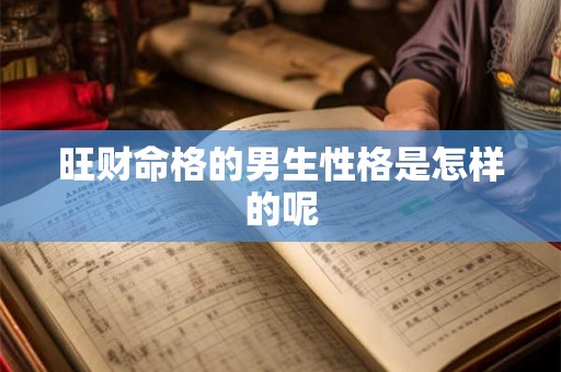 详细阅读:旺财命格的男生性格是怎样的呢 旺财命格的男生性格是怎样的呢