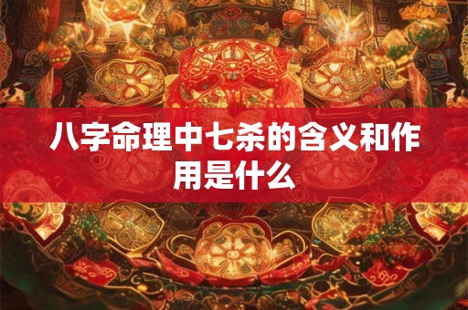 八字命理中七杀的含义和作用是什么